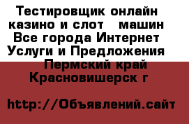 Тестировщик онлайн – казино и слот - машин - Все города Интернет » Услуги и Предложения   . Пермский край,Красновишерск г.